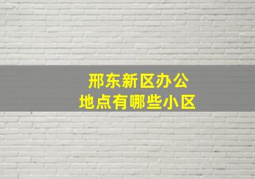 邢东新区办公地点有哪些小区