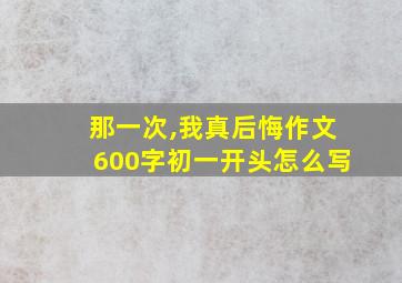 那一次,我真后悔作文600字初一开头怎么写