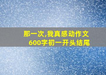 那一次,我真感动作文600字初一开头结尾