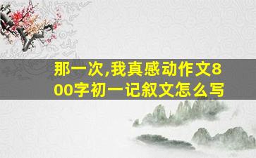 那一次,我真感动作文800字初一记叙文怎么写