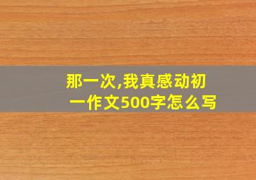 那一次,我真感动初一作文500字怎么写