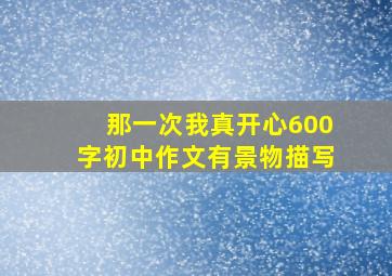 那一次我真开心600字初中作文有景物描写