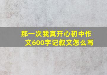 那一次我真开心初中作文600字记叙文怎么写