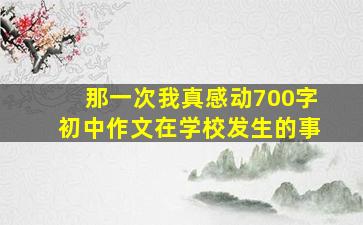 那一次我真感动700字初中作文在学校发生的事