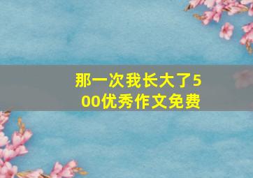 那一次我长大了500优秀作文免费