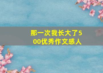 那一次我长大了500优秀作文感人