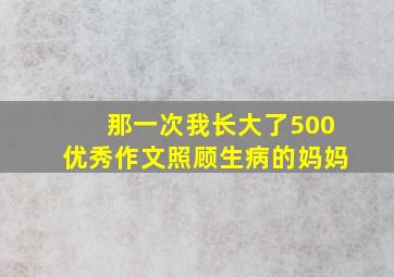 那一次我长大了500优秀作文照顾生病的妈妈