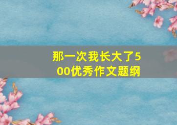 那一次我长大了500优秀作文题纲