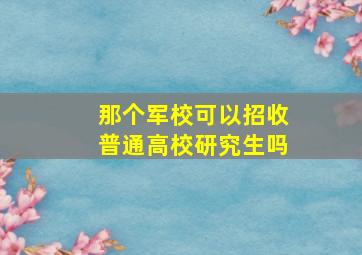 那个军校可以招收普通高校研究生吗