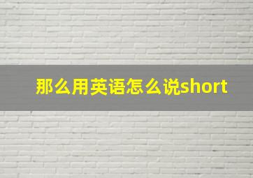 那么用英语怎么说short