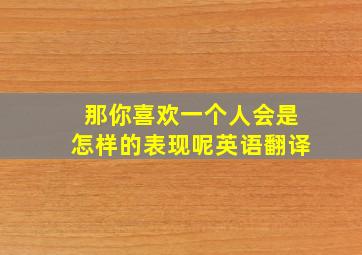 那你喜欢一个人会是怎样的表现呢英语翻译