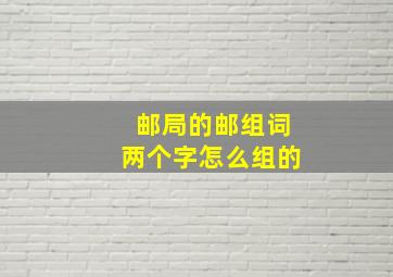 邮局的邮组词两个字怎么组的