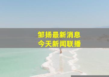 邹扬最新消息今天新闻联播