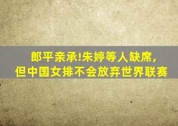 郎平亲承!朱婷等人缺席,但中国女排不会放弃世界联赛