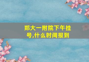 郑大一附院下午挂号,什么时间报到