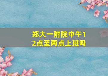 郑大一附院中午12点至两点上班吗