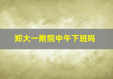 郑大一附院中午下班吗