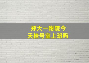 郑大一附院今天挂号室上班吗