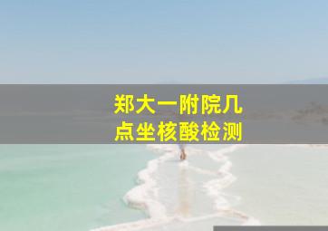 郑大一附院几点坐核酸检测