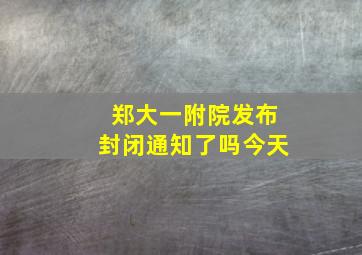 郑大一附院发布封闭通知了吗今天