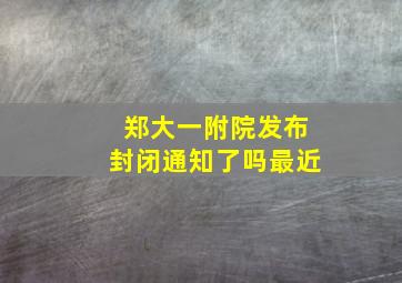 郑大一附院发布封闭通知了吗最近