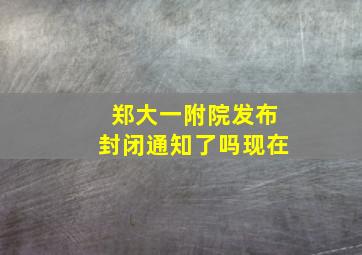 郑大一附院发布封闭通知了吗现在