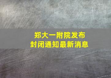 郑大一附院发布封闭通知最新消息