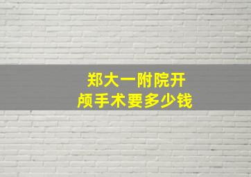 郑大一附院开颅手术要多少钱