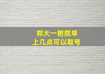 郑大一附院早上几点可以取号