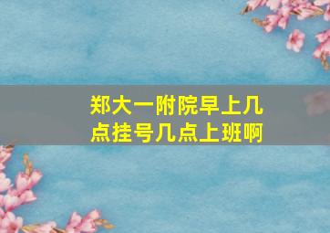 郑大一附院早上几点挂号几点上班啊