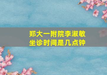 郑大一附院李淑敏坐诊时间是几点钟