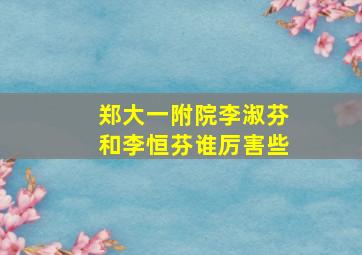 郑大一附院李淑芬和李恒芬谁厉害些