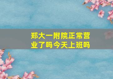 郑大一附院正常营业了吗今天上班吗