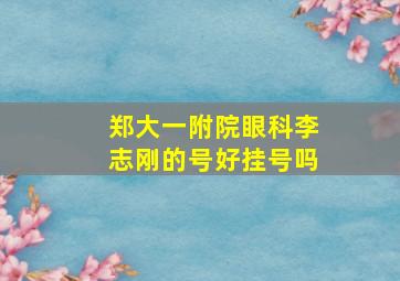 郑大一附院眼科李志刚的号好挂号吗