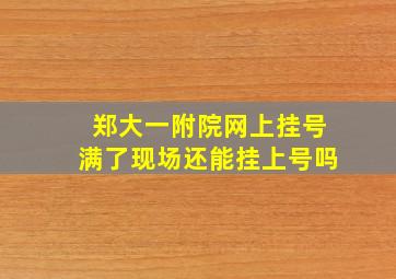 郑大一附院网上挂号满了现场还能挂上号吗