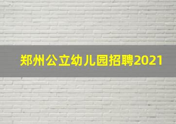 郑州公立幼儿园招聘2021