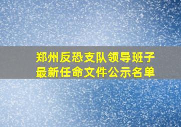 郑州反恐支队领导班子最新任命文件公示名单