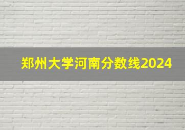 郑州大学河南分数线2024