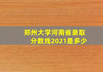 郑州大学河南省录取分数线2021是多少