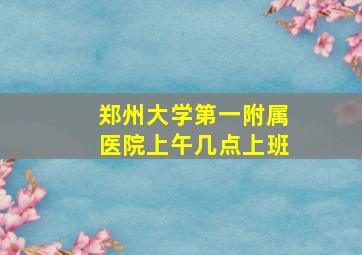 郑州大学第一附属医院上午几点上班