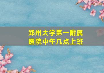 郑州大学第一附属医院中午几点上班