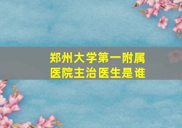 郑州大学第一附属医院主治医生是谁