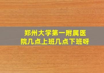 郑州大学第一附属医院几点上班几点下班呀