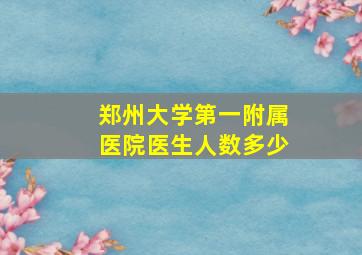 郑州大学第一附属医院医生人数多少