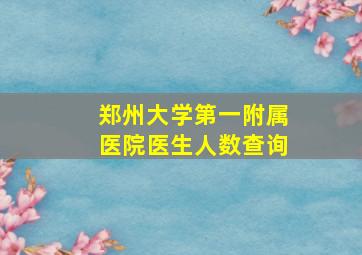 郑州大学第一附属医院医生人数查询