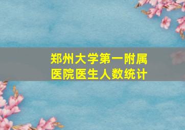 郑州大学第一附属医院医生人数统计