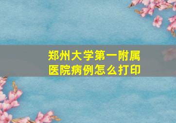 郑州大学第一附属医院病例怎么打印