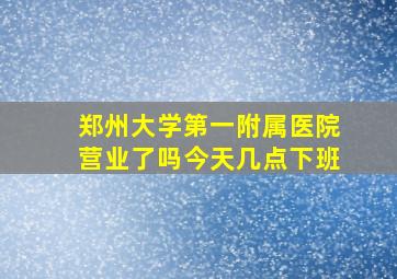 郑州大学第一附属医院营业了吗今天几点下班