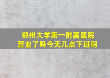 郑州大学第一附属医院营业了吗今天几点下班啊