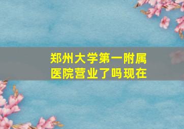 郑州大学第一附属医院营业了吗现在